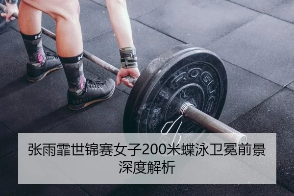 张雨霏世锦赛女子200米蝶泳卫冕前景深度解析